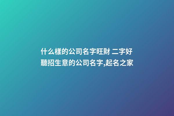 什么樣的公司名字旺財 二字好聽招生意的公司名字,起名之家-第1張-公司起名-玄機派